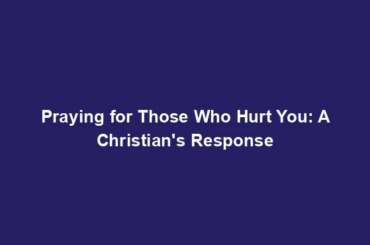 Praying for Those Who Hurt You: A Christian's Response