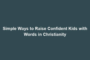 Simple Ways to Raise Confident Kids with Words in Christianity