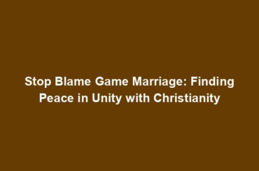 Stop Blame Game Marriage: Finding Peace in Unity with Christianity