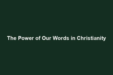 The Power of Our Words in Christianity