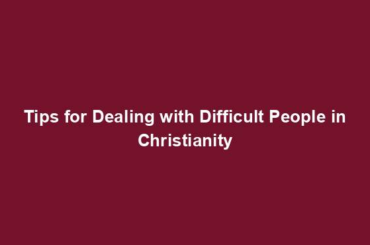 Tips for Dealing with Difficult People in Christianity