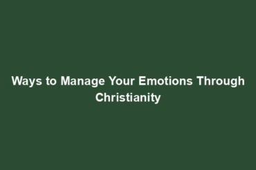 Ways to Manage Your Emotions Through Christianity