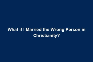 What if I Married the Wrong Person in Christianity?