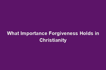 What Importance Forgiveness Holds in Christianity