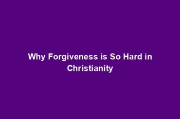 Why Forgiveness is So Hard in Christianity